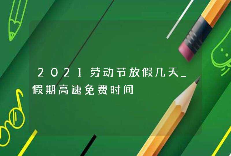 2021劳动节放假几天_假期高速免费时间,第1张