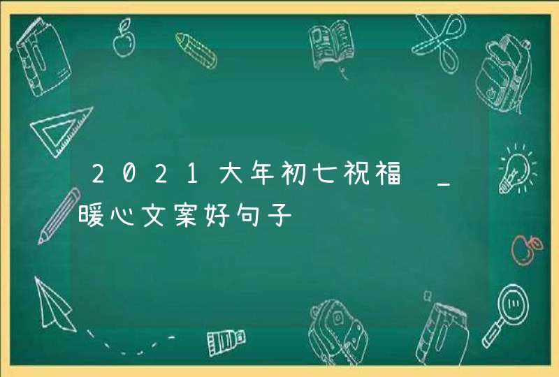 2021大年初七祝福语_暖心文案好句子,第1张