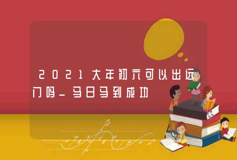 2021大年初六可以出远门吗_马日马到成功,第1张