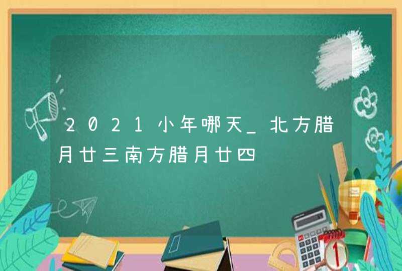 2021小年哪天_北方腊月廿三南方腊月廿四,第1张