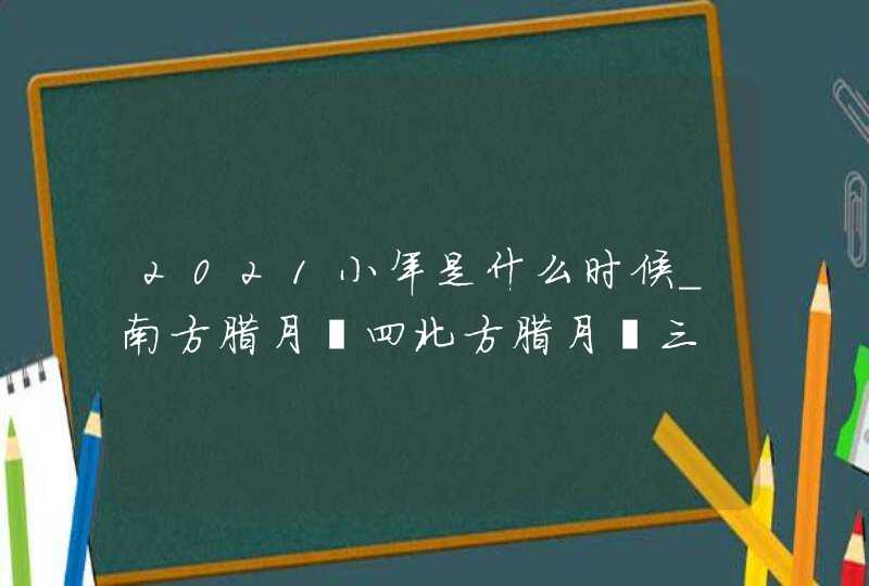 2021小年是什么时候_南方腊月廿四北方腊月廿三,第1张