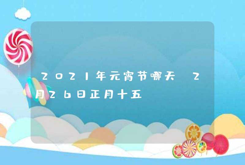 2021年元宵节哪天_2月26日正月十五,第1张