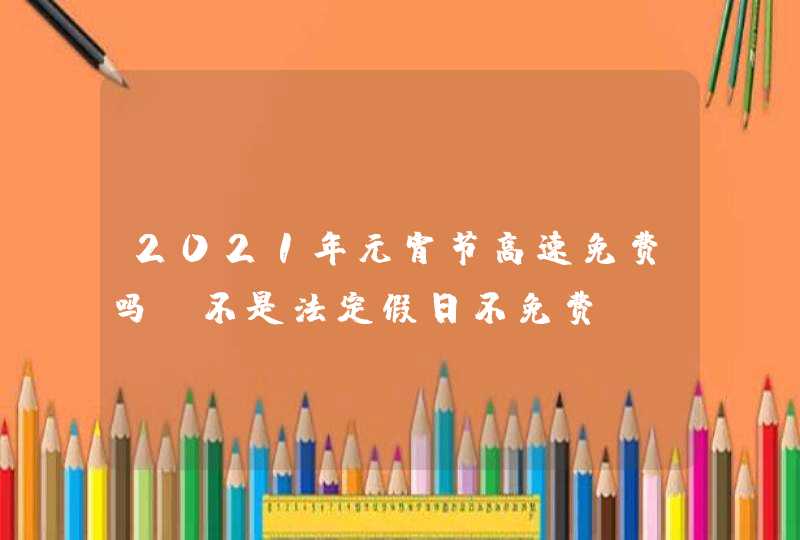 2021年元宵节高速免费吗_不是法定假日不免费,第1张