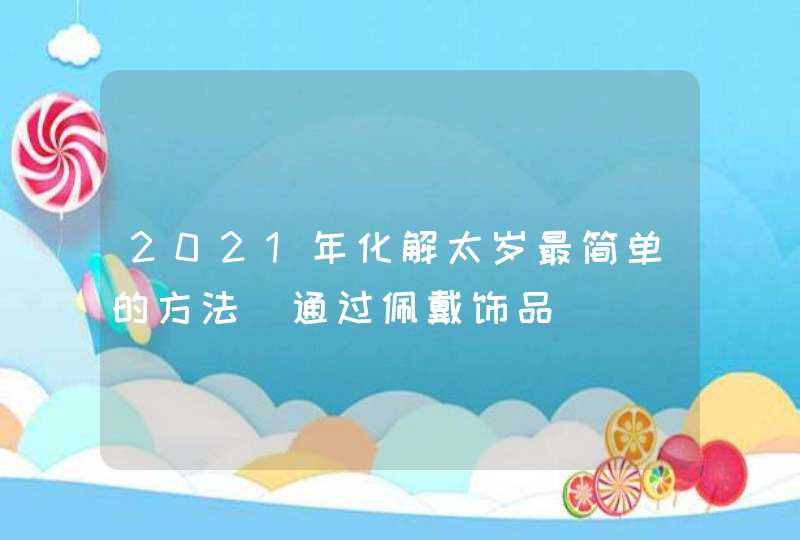 2021年化解太岁最简单的方法_通过佩戴饰品,第1张