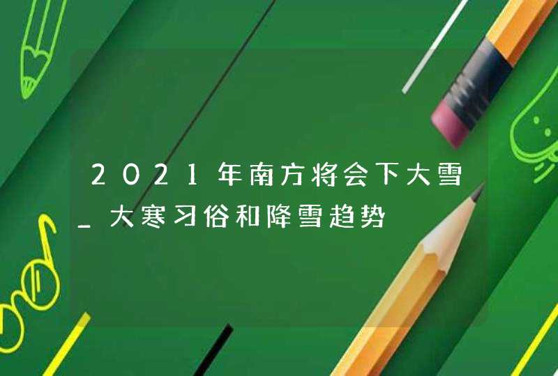 2021年南方将会下大雪_大寒习俗和降雪趋势,第1张