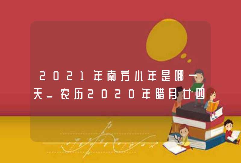 2021年南方小年是哪一天_农历2020年腊月廿四,第1张