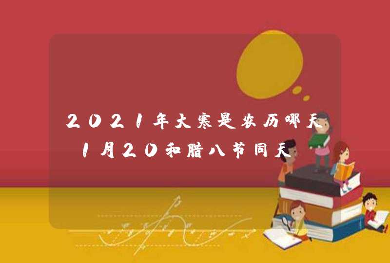 2021年大寒是农历哪天_1月20和腊八节同天,第1张