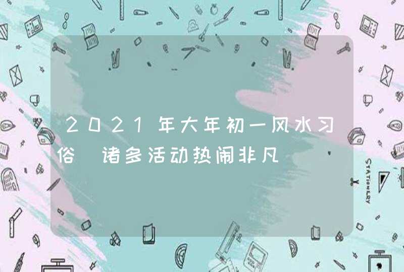 2021年大年初一风水习俗_诸多活动热闹非凡,第1张