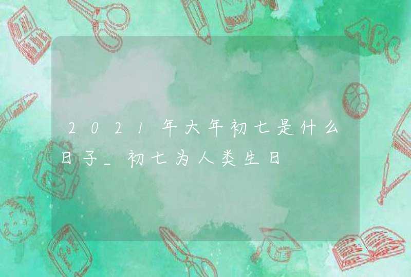 2021年大年初七是什么日子_初七为人类生日,第1张