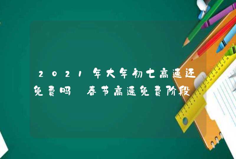 2021年大年初七高速还免费吗_春节高速免费阶段,第1张