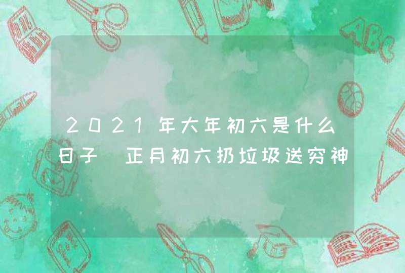 2021年大年初六是什么日子_正月初六扔垃圾送穷神,第1张