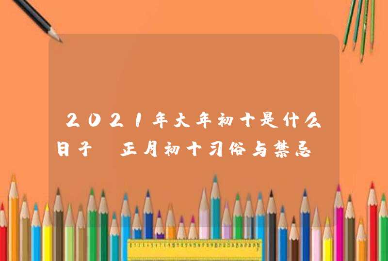 2021年大年初十是什么日子_正月初十习俗与禁忌,第1张