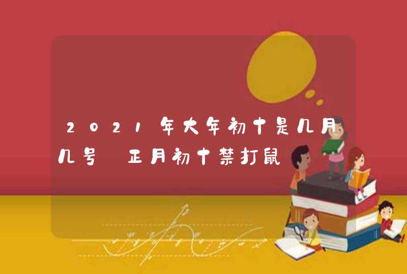 2021年大年初十是几月几号_正月初十禁打鼠,第1张