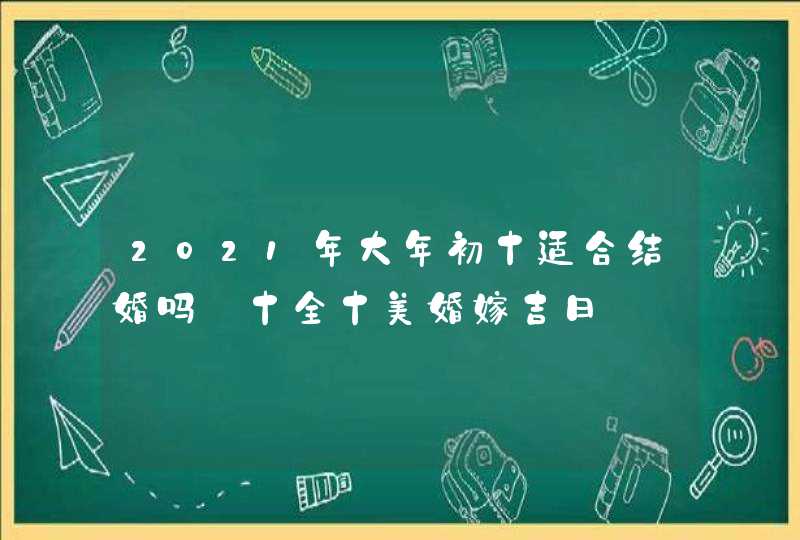 2021年大年初十适合结婚吗_十全十美婚嫁吉日,第1张