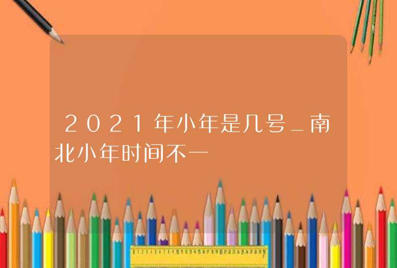 2021年小年是几号_南北小年时间不一,第1张