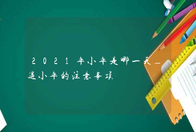 2021年小年是哪一天_过小年的注意事项,第1张