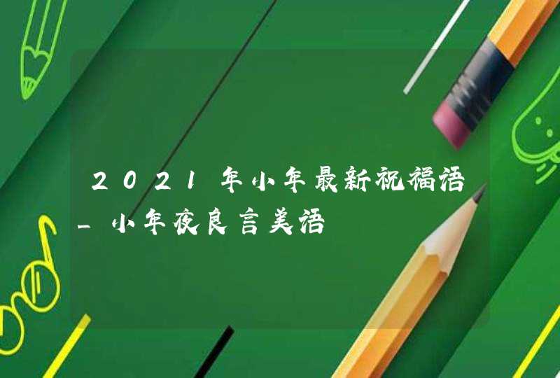 2021年小年最新祝福语_小年夜良言美语,第1张