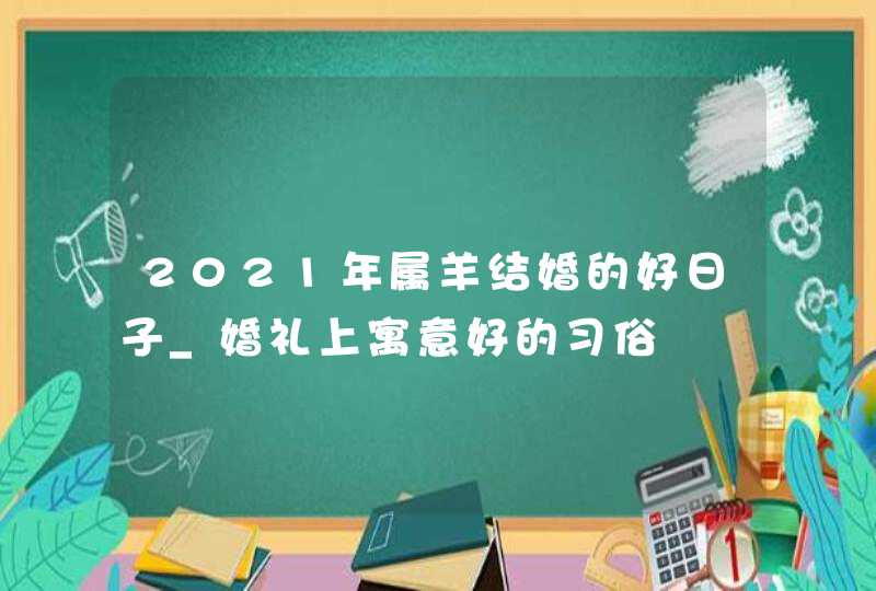 2021年属羊结婚的好日子_婚礼上寓意好的习俗,第1张