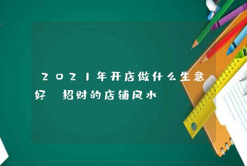 2021年开店做什么生意好_招财的店铺风水,第1张