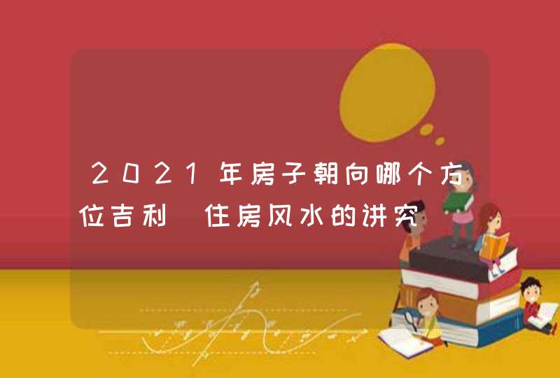 2021年房子朝向哪个方位吉利_住房风水的讲究,第1张