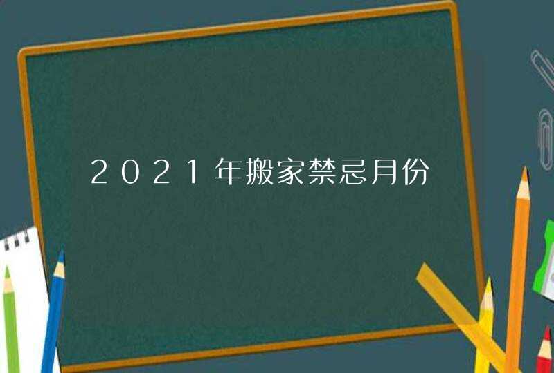 2021年搬家禁忌月份,第1张