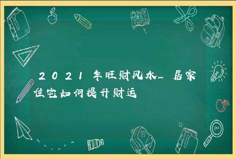 2021年旺财风水_居家住宅如何提升财运,第1张