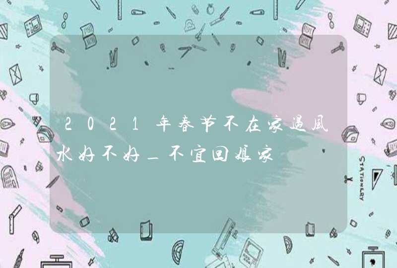 2021年春节不在家过风水好不好_不宜回娘家,第1张