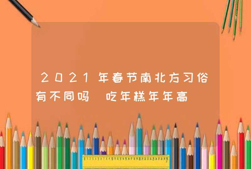 2021年春节南北方习俗有不同吗_吃年糕年年高,第1张