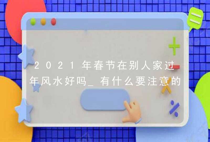 2021年春节在别人家过年风水好吗_有什么要注意的,第1张