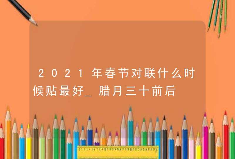 2021年春节对联什么时候贴最好_腊月三十前后,第1张