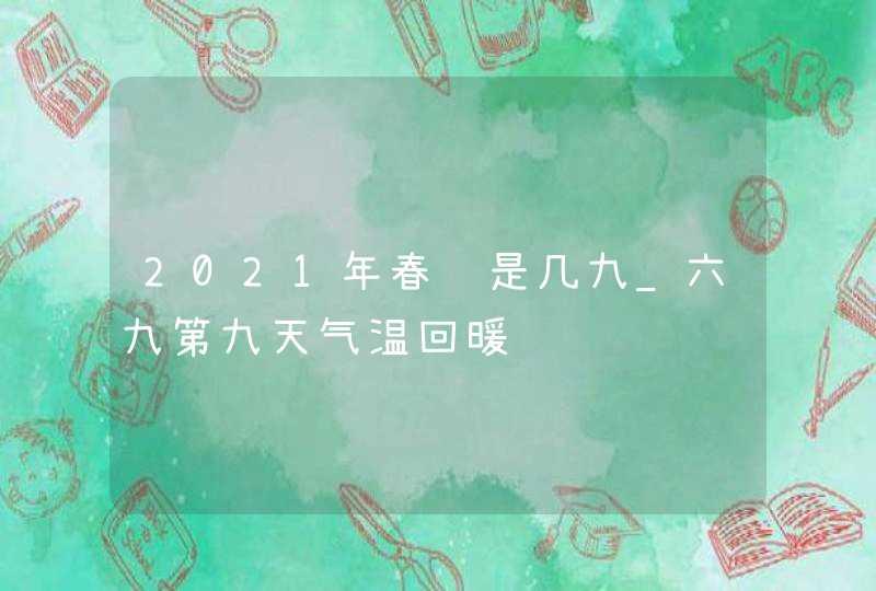 2021年春节是几九_六九第九天气温回暖,第1张