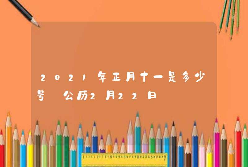 2021年正月十一是多少号_公历2月22日,第1张