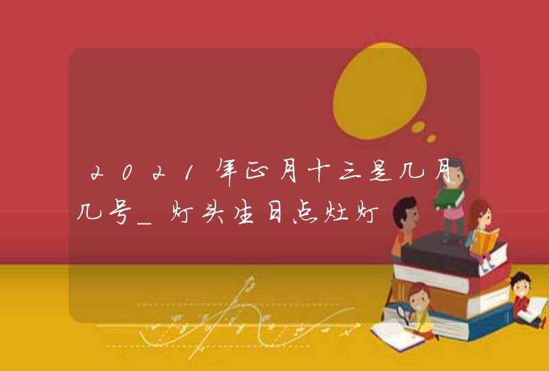 2021年正月十三是几月几号_灯头生日点灶灯,第1张