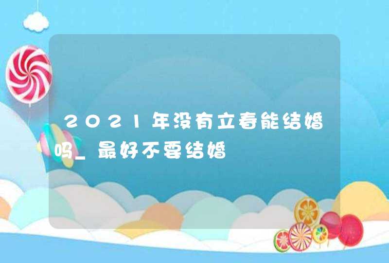 2021年没有立春能结婚吗_最好不要结婚,第1张