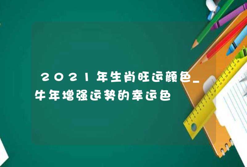 2021年生肖旺运颜色_牛年增强运势的幸运色,第1张