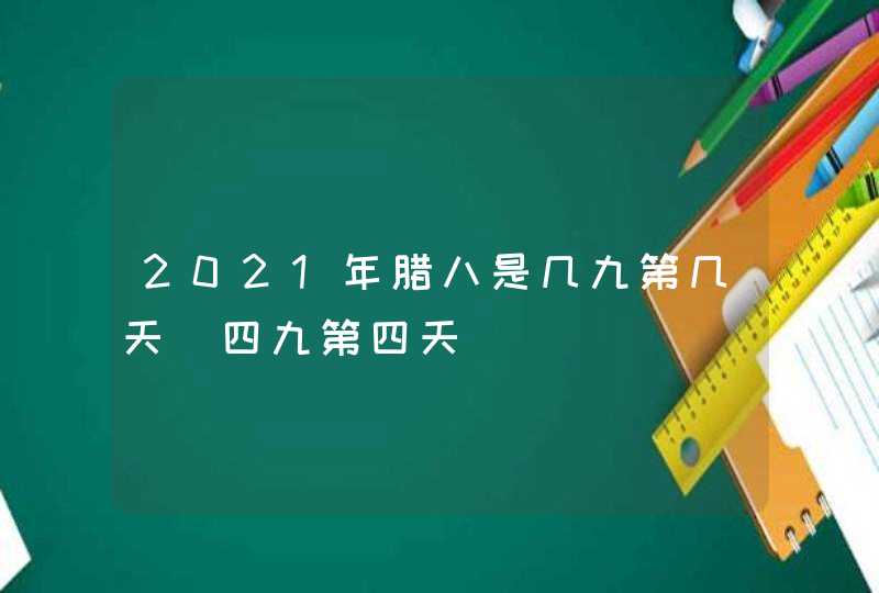 2021年腊八是几九第几天_四九第四天,第1张