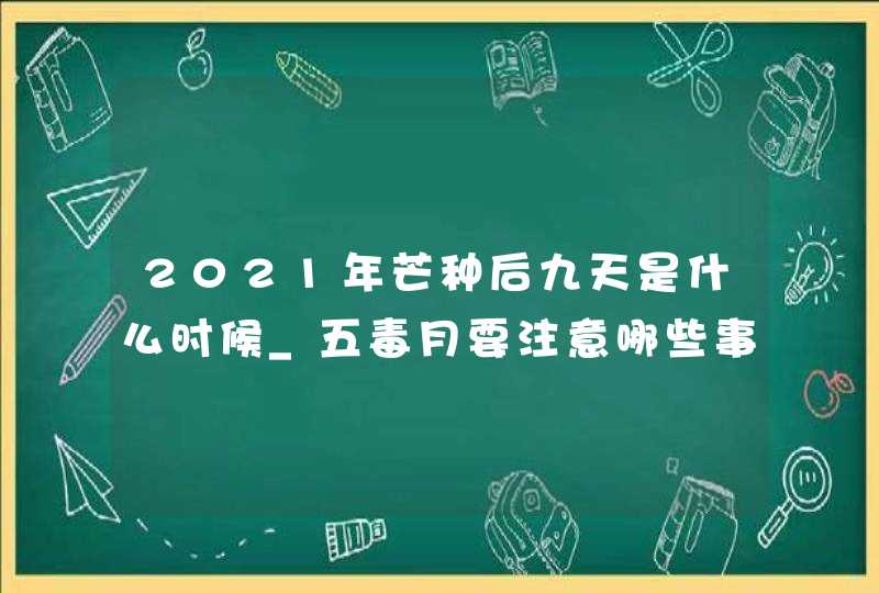 2021年芒种后九天是什么时候_五毒月要注意哪些事情,第1张