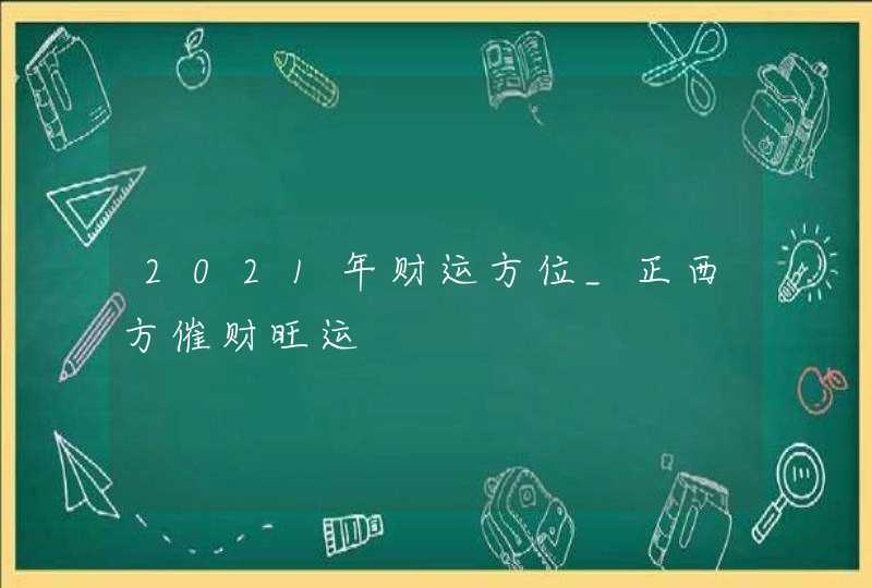 2021年财运方位_正西方催财旺运,第1张