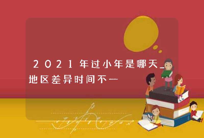 2021年过小年是哪天_地区差异时间不一,第1张