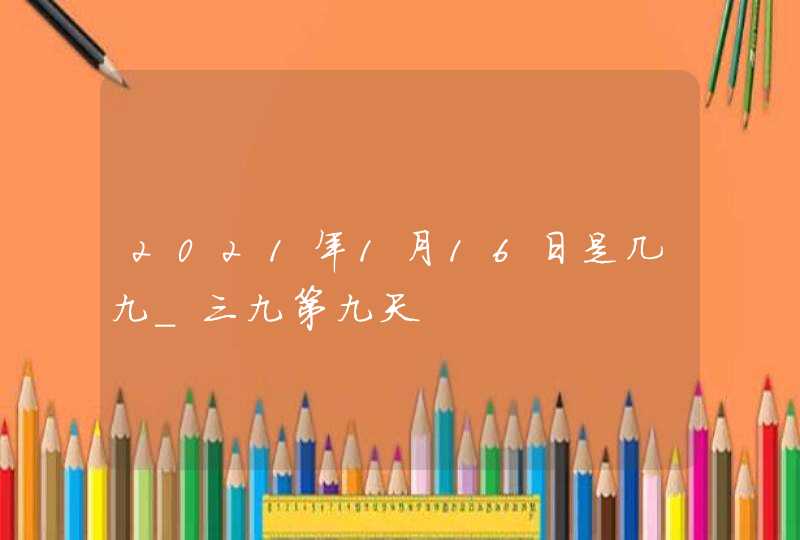 2021年1月16日是几九_三九第九天,第1张