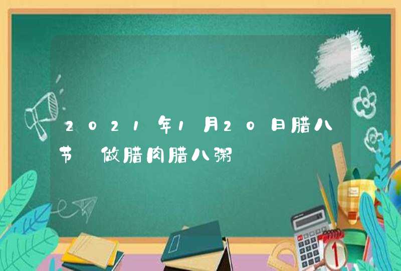 2021年1月20日腊八节_做腊肉腊八粥,第1张