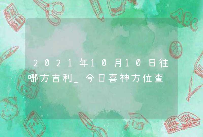 2021年10月10日往哪方吉利_今日喜神方位查询,第1张