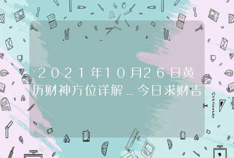 2021年10月26日黄历财神方位详解_今日求财吉方查询,第1张