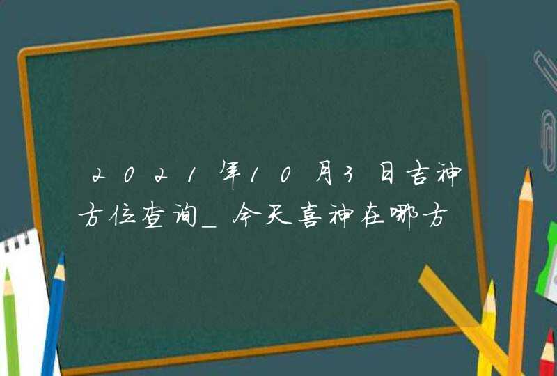 2021年10月3日吉神方位查询_今天喜神在哪方,第1张