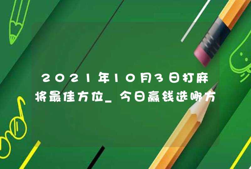 2021年10月3日打麻将最佳方位_今日赢钱选哪方旺财,第1张