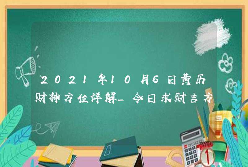 2021年10月6日黄历财神方位详解_今日求财吉方查询,第1张