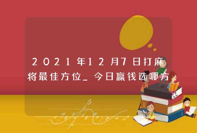 2021年12月7日打麻将最佳方位_今日赢钱选哪方,第1张