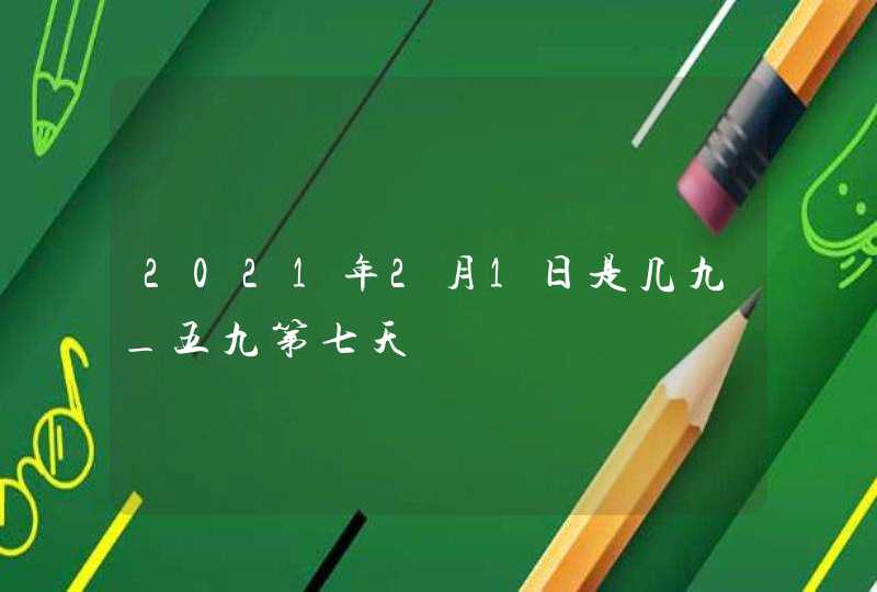 2021年2月1日是几九_五九第七天,第1张