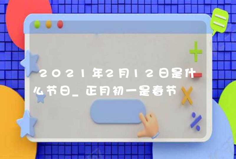 2021年2月12日是什么节日_正月初一是春节,第1张
