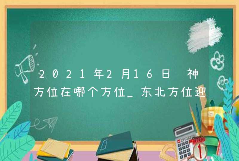 2021年2月16日财神方位在哪个方位_东北方位迎接,第1张